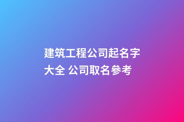 建筑工程公司起名字大全 公司取名參考-第1張-公司起名-玄機派